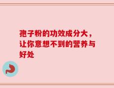 孢子粉的功效成分大，让你意想不到的营养与好处