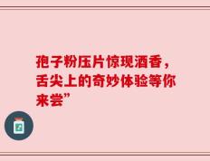 孢子粉压片惊现酒香，舌尖上的奇妙体验等你来尝”