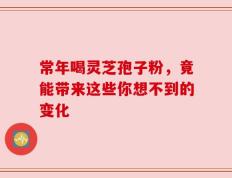 常年喝灵芝孢子粉，竟能带来这些你想不到的变化