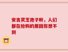 安吉灵芝孢子粉，人们都在抢购的原因你想不到