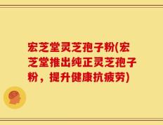 宏芝堂灵芝孢子粉(宏芝堂推出纯正灵芝孢子粉，提升健康抗疲劳)
