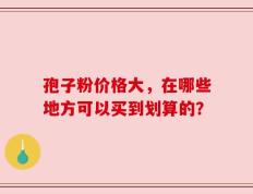 孢子粉价格大，在哪些地方可以买到划算的？