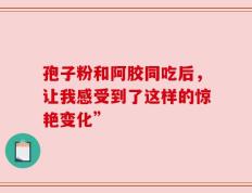 孢子粉和阿胶同吃后，让我感受到了这样的惊艳变化”