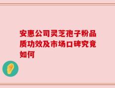 安惠公司灵芝孢子粉品质功效及市场口碑究竟如何
