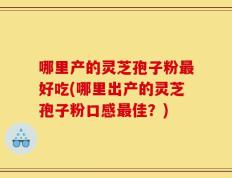 哪里产的灵芝孢子粉最好吃(哪里出产的灵芝孢子粉口感最佳？)