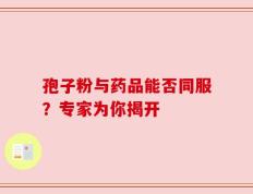 孢子粉与药品能否同服？专家为你揭开