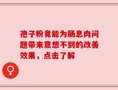 孢子粉竟能为肠息肉问题带来意想不到的改善效果，点击了解