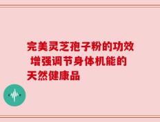 完美灵芝孢子粉的功效 增强调节身体机能的天然健康品