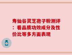 寿仙谷灵芝孢子粉测评：看品质功效成分及性价比等多方面表现