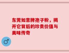东莞如意牌孢子粉，揭开它背后的珍贵价值与美味传奇