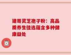 建哥灵芝孢子粉：高品质养生佳选蕴含多种健康益处