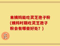 来姨妈能吃灵芝孢子粉(姨妈时期吃灵芝孢子粉会有哪些好处？)