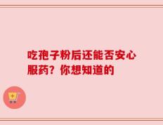 吃孢子粉后还能否安心服药？你想知道的