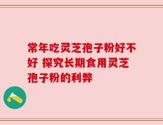 常年吃灵芝孢子粉好不好 探究长期食用灵芝孢子粉的利弊