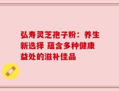 弘寿灵芝孢子粉：养生新选择 蕴含多种健康益处的滋补佳品