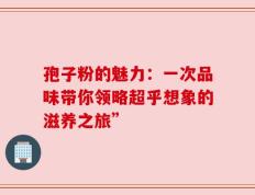孢子粉的魅力：一次品味带你领略超乎想象的滋养之旅”