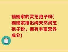 楠楠家的灵芝孢子粉(楠楠家推出纯天然灵芝孢子粉，拥有丰富营养成分)