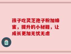 孩子吃灵芝孢子粉加蜂蜜，提升的小秘籍，让成长更加无忧无虑