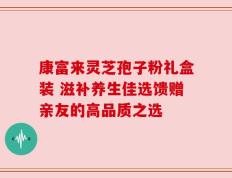 康富来灵芝孢子粉礼盒装 滋补养生佳选馈赠亲友的高品质之选