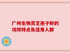 广州生物灵芝孢子粉的功效特点及适用人群