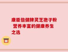 康臣倍健牌灵芝孢子粉 营养丰富的健康养生之选