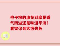 孢子粉的油花到底是香气四溢还是味道平淡？看完你会大惊失色