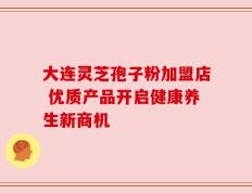大连灵芝孢子粉加盟店 优质产品开启健康养生新商机