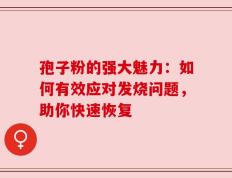 孢子粉的强大魅力：如何有效应对发烧问题，助你快速恢复