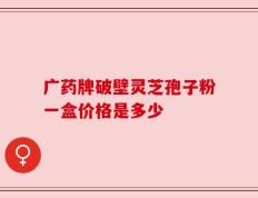 广药牌破壁灵芝孢子粉一盒价格是多少