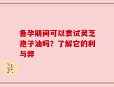 备孕期间可以尝试灵芝孢子油吗？了解它的利与弊
