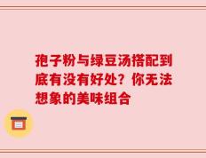 孢子粉与绿豆汤搭配到底有没有好处？你无法想象的美味组合