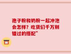孢子粉和奶粉一起冲泡会怎样？吃货们千万别错过的搭配”