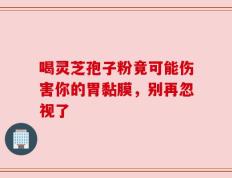 喝灵芝孢子粉竟可能伤害你的胃黏膜，别再忽视了
