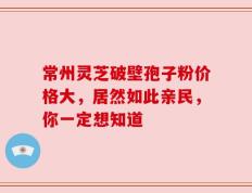 常州灵芝破壁孢子粉价格大，居然如此亲民，你一定想知道
