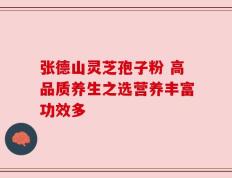 张德山灵芝孢子粉 高品质养生之选营养丰富功效多