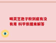 喝灵芝孢子粉到底有没有用 科学依据来解答