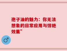 孢子油的魅力：你无法想象的日常应用与惊艳效果”