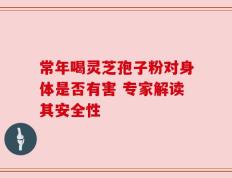 常年喝灵芝孢子粉对身体是否有害 专家解读其安全性