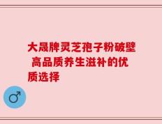 大晟牌灵芝孢子粉破壁 高品质养生滋补的优质选择
