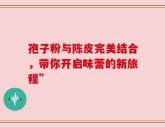 孢子粉与陈皮完美结合，带你开启味蕾的新旅程”
