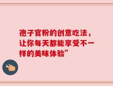 孢子官粉的创意吃法，让你每天都能享受不一样的美味体验”