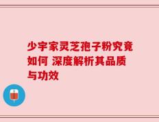 少宇家灵芝孢子粉究竟如何 深度解析其品质与功效
