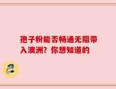 孢子粉能否畅通无阻带入澳洲？你想知道的