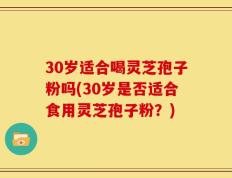 30岁适合喝灵芝孢子粉吗(30岁是否适合食用灵芝孢子粉？)