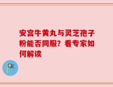 安宫牛黄丸与灵芝孢子粉能否同服？看专家如何解读