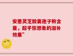 安惠灵芝胶囊孢子粉含量，超乎你想象的滋补效果”