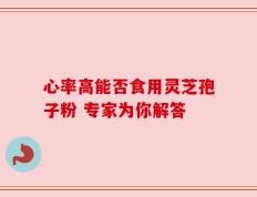 心率高能否食用灵芝孢子粉 专家为你解答