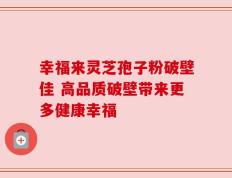 幸福来灵芝孢子粉破壁佳 高品质破壁带来更多健康幸福