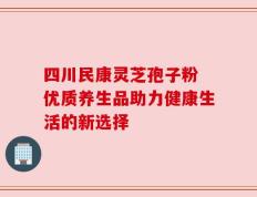 四川民康灵芝孢子粉 优质养生品助力健康生活的新选择