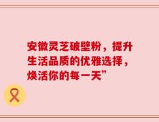 安徽灵芝破壁粉，提升生活品质的优雅选择，焕活你的每一天”